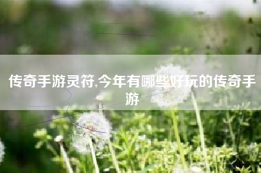 传奇手游灵符,今年有哪些好玩的传奇手游