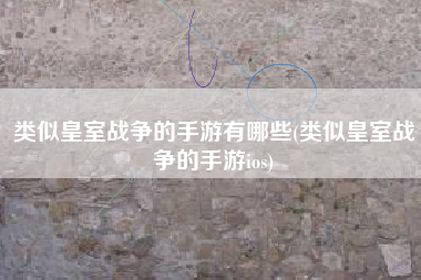 类似皇室战争的手游有哪些(类似皇室战争的手游ios)
