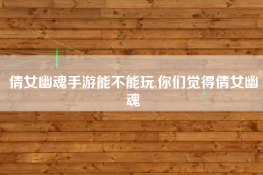 倩女幽魂手游能不能玩,你们觉得倩女幽魂