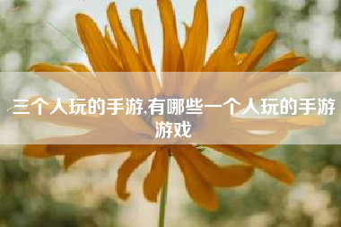 三个人玩的手游,有哪些一个人玩的手游游戏