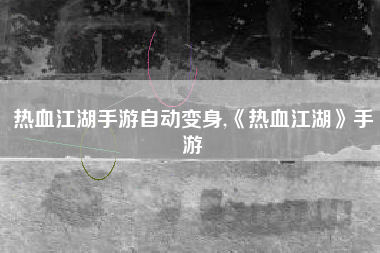 热血江湖手游自动变身,《热血江湖》手游