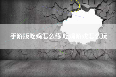 手游版吃鸡怎么练,吃鸡游戏怎么玩