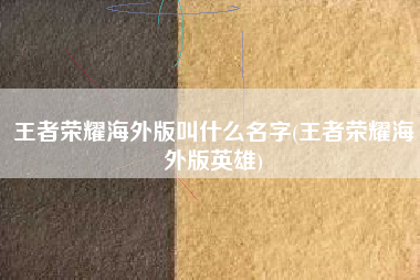 王者荣耀海外版叫什么名字(王者荣耀海外版英雄)