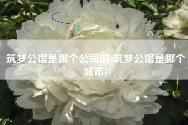 筑梦公馆是哪个公司的(筑梦公馆是哪个城市)