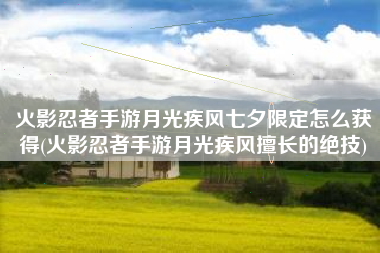 火影忍者手游月光疾风七夕限定怎么获得(火影忍者手游月光疾风擅长的绝技)