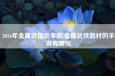 2016年金庸武侠类手游,金庸武侠题材的手游有哪些