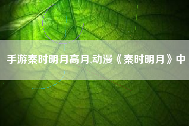 手游秦时明月高月,动漫《秦时明月》中
