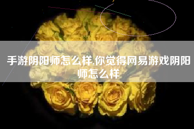 手游阴阳师怎么样,你觉得网易游戏阴阳师怎么样