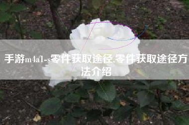 手游m4a1-s零件获取途径,零件获取途径方法介绍