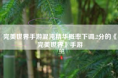 完美世界手游混沌精华概率下调,2分的《完美世界》手游