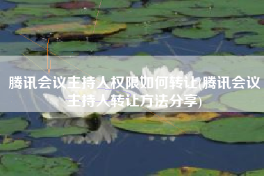 腾讯会议主持人权限如何转让(腾讯会议主持人转让方法分享)