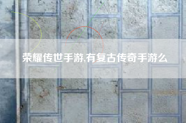 荣耀传世手游,有复古传奇手游么