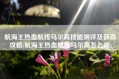 航海王热血航线马尔高技能测评及获得攻略(航海王热血航线马尔高怎么画)