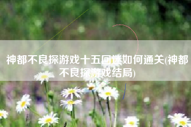 神都不良探游戏十五回迷如何通关(神都不良探游戏结局)