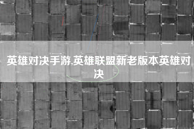 英雄对决手游,英雄联盟新老版本英雄对决