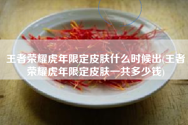 王者荣耀虎年限定皮肤什么时候出(王者荣耀虎年限定皮肤一共多少钱)