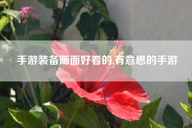 手游装备画面好看的,有意思的手游