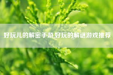 好玩儿的解密手游,好玩的解谜游戏推荐
