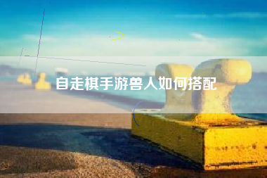 自走棋手游兽人如何搭配