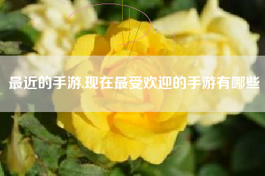 最近的手游,现在最受欢迎的手游有哪些