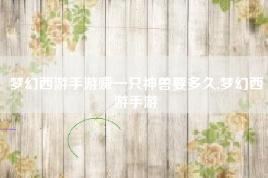 梦幻西游手游赚一只神兽要多久,梦幻西游手游