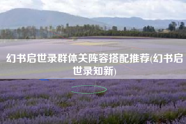 幻书启世录群体关阵容搭配推荐(幻书启世录知新)