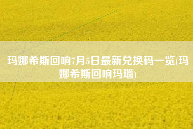 玛娜希斯回响7月5日最新兑换码一览(玛娜希斯回响玛瑙)