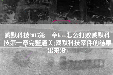 戮默科技2015第一章boss怎么打败戮默科技第一章完整通关(戮默科技案件的结果出来没)