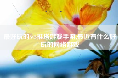 最好玩的5v5推塔游戏手游,最近有什么好玩的网络游戏