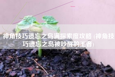 神角技巧遗忘之岛满探索度攻略 (神角技巧遗忘之岛被吵醒的王者)