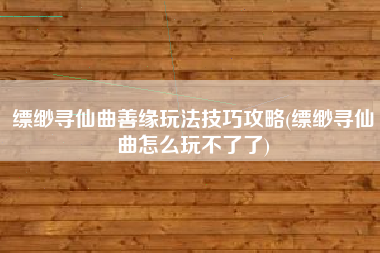 缥缈寻仙曲善缘玩法技巧攻略(缥缈寻仙曲怎么玩不了了)