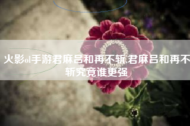 火影ol手游君麻吕和再不斩,君麻吕和再不斩究竟谁更强