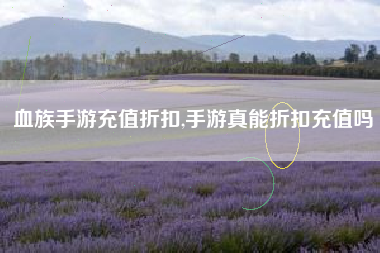 血族手游充值折扣,手游真能折扣充值吗