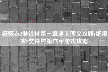 纸嫁衣2奘铃村第三章通关图文攻略(纸嫁衣2奘铃村第六章游戏攻略)