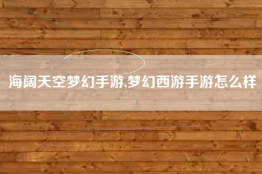 海阔天空梦幻手游,梦幻西游手游怎么样