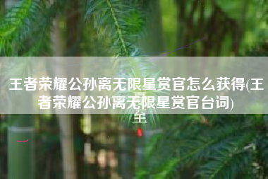 王者荣耀公孙离无限星赏官怎么获得(王者荣耀公孙离无限星赏官台词)