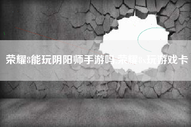 荣耀8能玩阴阳师手游吗,荣耀8x玩游戏卡