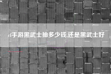cf手游黑武士抽多少钱,还是黑武士好