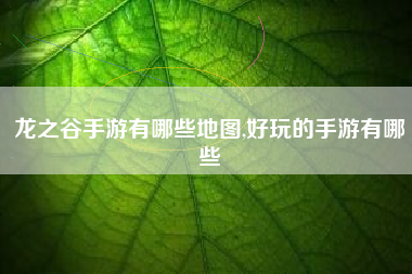 龙之谷手游有哪些地图,好玩的手游有哪些