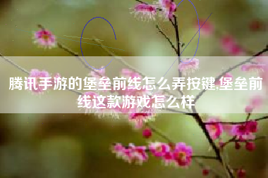 腾讯手游的堡垒前线怎么弄按键,堡垒前线这款游戏怎么样