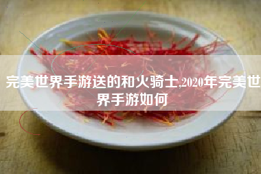 完美世界手游送的和火骑士,2020年完美世界手游如何