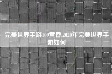 完美世界手游109黄昏,2020年完美世界手游如何