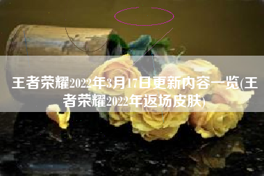 王者荣耀2022年3月17日更新内容一览(王者荣耀2022年返场皮肤)
