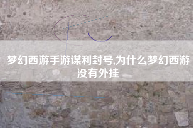 梦幻西游手游谋利封号,为什么梦幻西游没有外挂