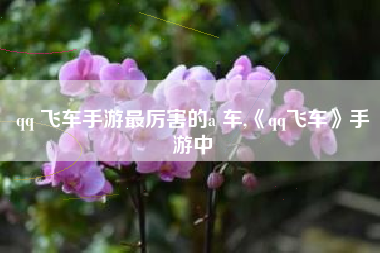 qq 飞车手游最厉害的a 车,《qq飞车》手游中