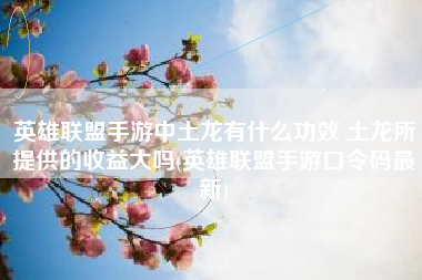 英雄联盟手游中土龙有什么功效 土龙所提供的收益大吗(英雄联盟手游口令码最新)
