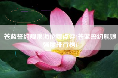 苍蓝誓约舰娘海伦娜点评(苍蓝誓约舰娘强度排行榜)