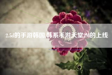2.5d的手游韩国,韩系手游天堂2M的上线