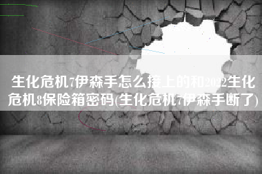 生化危机7伊森手怎么接上的和2022生化危机8保险箱密码(生化危机7伊森手断了)