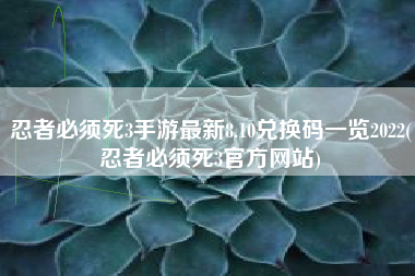 忍者必须死3手游最新8.10兑换码一览2022(忍者必须死3官方网站)